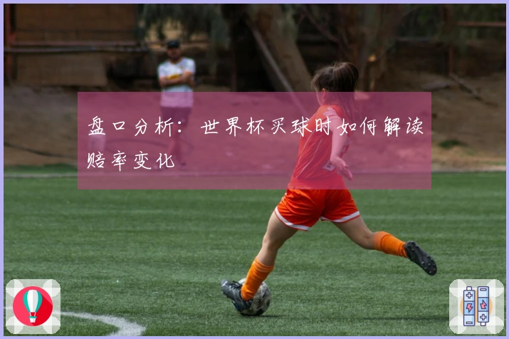 盘口分析：世界杯买球时如何解读赔率变化