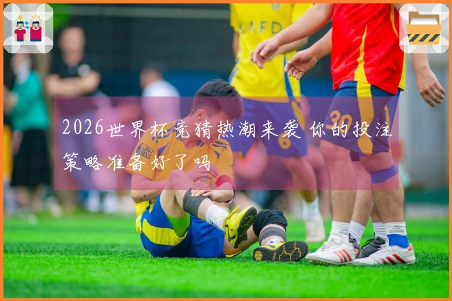 2026世界杯竞猜热潮来袭 你的投注策略准备好了吗