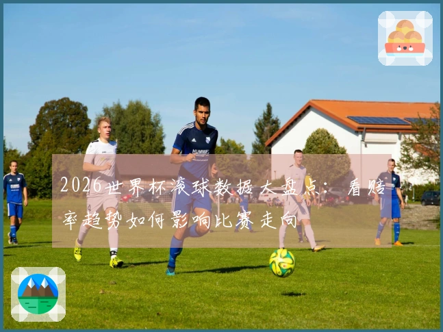 2026世界杯滚球数据大盘点：看赔率趋势如何影响比赛走向