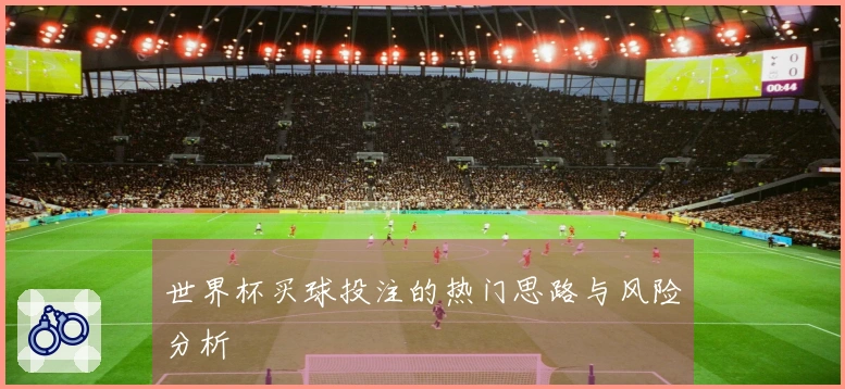 世界杯买球投注的热门思路与风险分析