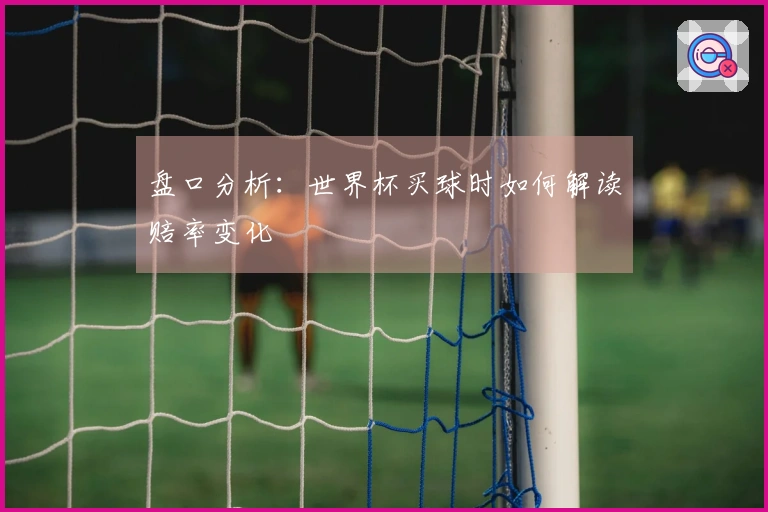 盘口分析：世界杯买球时如何解读赔率变化