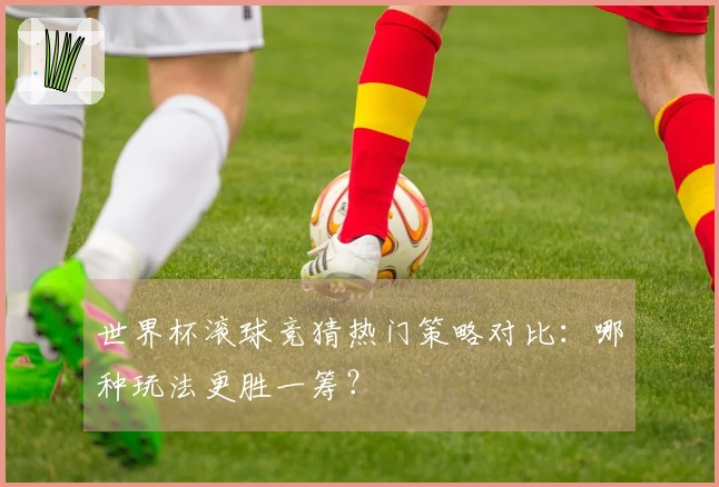 世界杯滚球竞猜热门策略对比：哪种玩法更胜一筹？