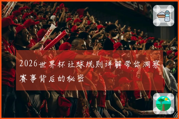 2026世界杯让球规则详解带你洞察赛事背后的秘密