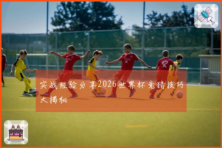 实战经验分享2026世界杯竞猜技巧大揭秘