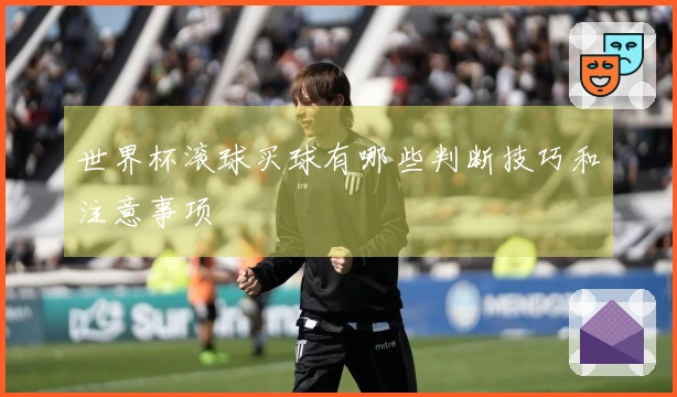 世界杯滚球买球有哪些判断技巧和注意事项