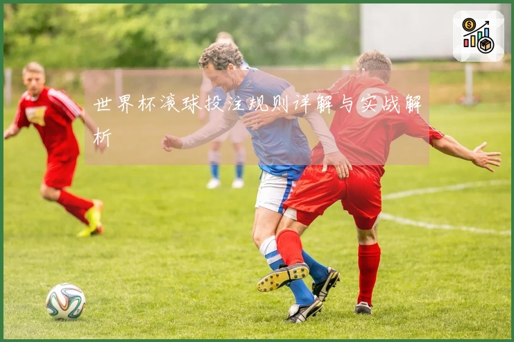 世界杯滚球投注规则详解与实战解析