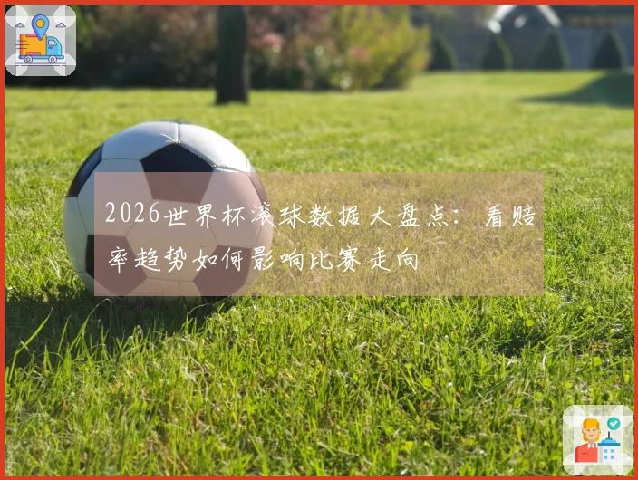 2026世界杯滚球数据大盘点：看赔率趋势如何影响比赛走向